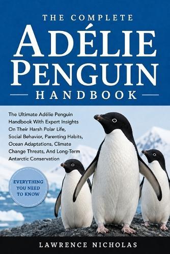 The Complete Adélie Penguin Handbook: The Ultimate Adélie Penguin Handbook With Expert Insights On Their Harsh Polar Life, Social Behavior, Parenting Habits, Ocean Adaptations, Climate Change Threats, And Long-Term Antarctic Conservation