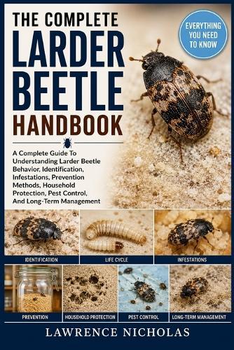The Complete Larder Beetle Handbook: A Complete Guide To Understanding Larder Beetle Behavior, Identification, Infestations, Prevention Methods, Household Protection, Pest Control, And Long-Term Management