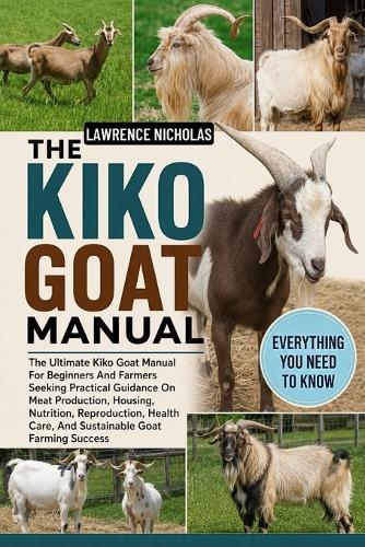 The Kiko Goat Manual: The Ultimate Kiko Goat Manual For Beginners And Farmers Seeking Practical Guidance On Meat Production, Housing, Nutrition, Reproduction, Health Care, And Sustainable Goat Farming Success