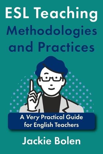 ESL Teaching Methodologies and Practices: A Very Practical Guide for English Teachers