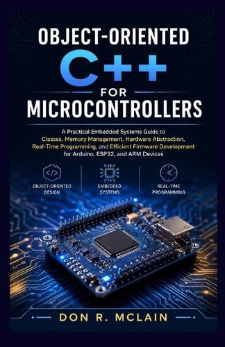 Object-oriented C++ for Microcontrollers: A Practical Embedded Systems Guide to Classes, Memory Management, Hardware Abstraction, Real-Time Programming, and Efficient Firmware Development for Arduino, ESP32, and ARM Devices