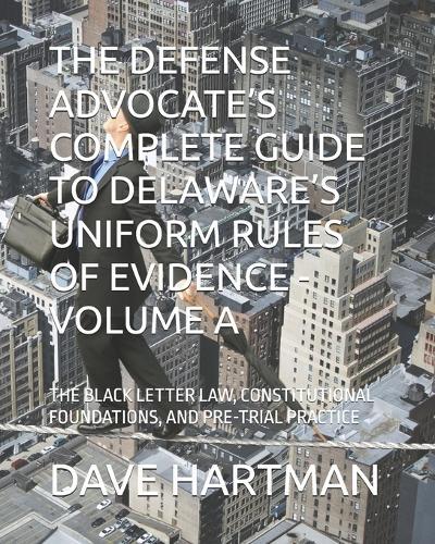The Defense Advocate's Complete Guide to Delaware's Uniform Rules of Evidence - Volume a: The Black Letter Law, Constitutional Foundations, and Pre-Trial Practice