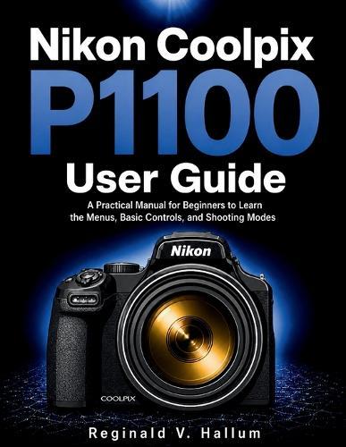 Nikon Coolpix P1100 user guide: A practical manual for beginners to learn the menus, basic controls, and shooting modes