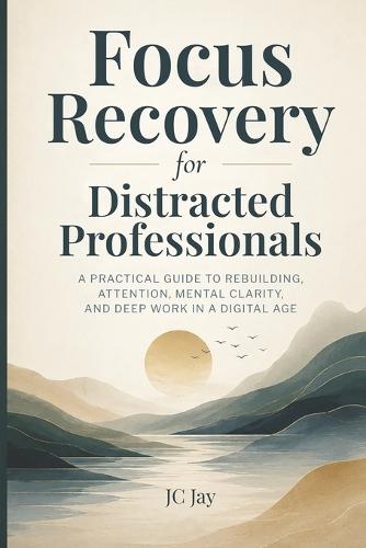 Focus Recovery for Distracted Professionals: A Practical Guide to Rebuilding Attention, Mental Clarity, and Deep Work in the Digital Age