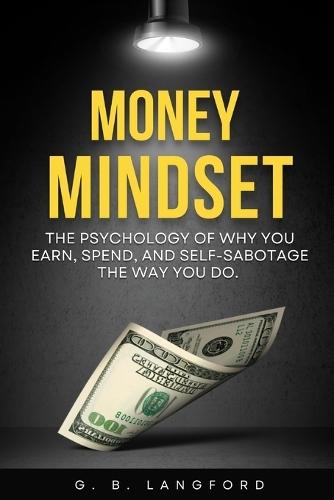 Money Mindset: The Psychology of Why You Earn, Spend, and Self-Sabotage the Way You Do
