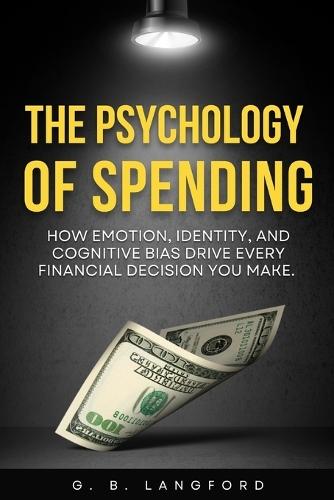 The Psychology of Spending: How Emotion, Identity, and Cognitive Bias Drive Every Financial Decision You Make
