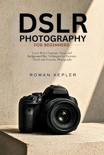DSLR Photography for Beginners: Learn Better Exposure, Focus, and Background Blur Techniques for Portraits, Travel, and Everyday Photography