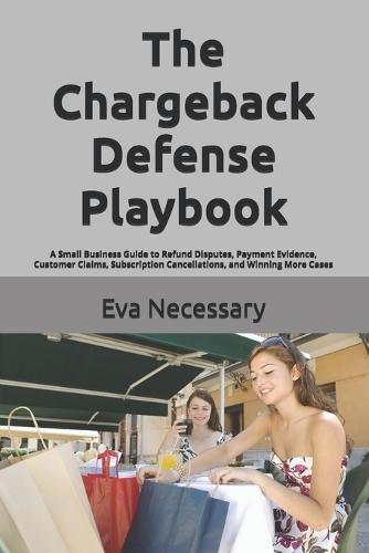 The Chargeback Defense Playbook: A Small Business Guide to Refund Disputes, Payment Evidence, Customer Claims, Subscription Cancellations, and Winning More Cases
