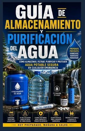 Guía de almacenamiento y purificación de agua.: Cómo almacenar, filtrar, purificar y proteger el agua potable segura durante cualquier emergencia.