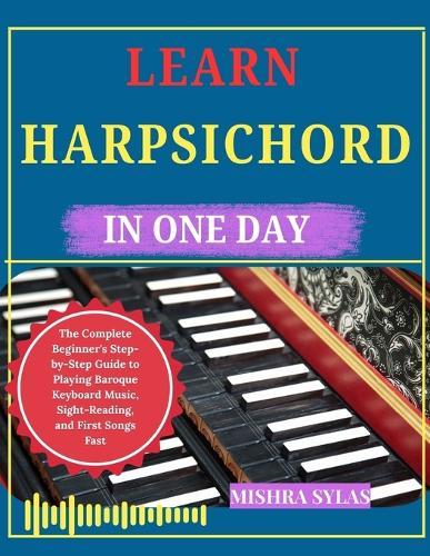 Learn Harpsichord in One Day: The Complete Beginner's Step-by-Step Guide to Playing Baroque Keyboard Music, Sight-Reading, and First Songs Fast