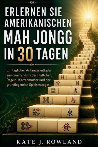 Erlernen Sie Amerikanischen Mah Jongg In 30 Tagen: Ein täglicher Anfängerleitfaden zum Verständnis der Plättchen, Regeln, Kartenmuster und der grundlegenden Spielstrategie
