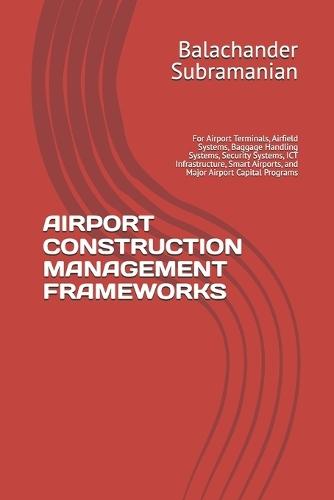 Airport Construction Management Frameworks: For Airport Terminals, Airfield Systems, Baggage Handling Systems, Security Systems, ICT Infrastructure, Smart Airports, and Major Airport Capital Programs