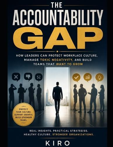 The Accountability Gap: How Leaders Can Protect Workplace Culture, Manage Toxic Negativity, and Build Teams That Want to Grow