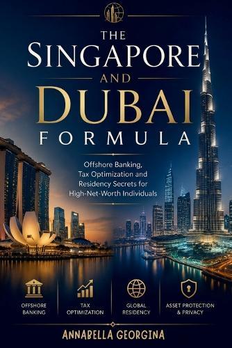 The Singapore and Dubai Formula: Offshore Banking, Tax Optimization and Residency Secrets for High-Net-Worth Individuals
