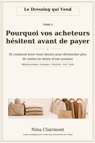 Tome 5: Pourquoi vos acheteurs hésitent avant de payer: Et comment lever leurs doutes pour déclencher plus de ventes en moins d'une semaine