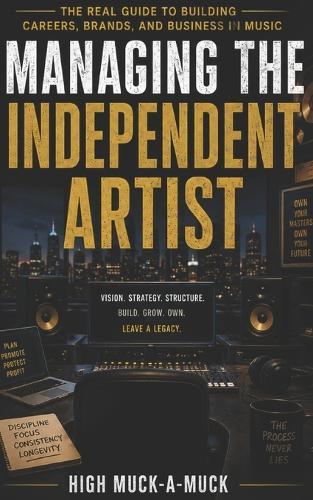 Managing the Independent Artist: The Real Guide to Building Careers, Brands, and Business in Music