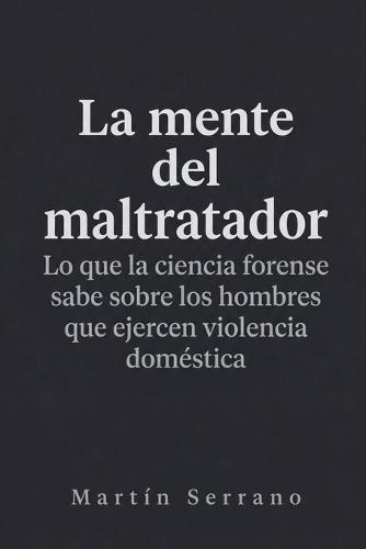 La Mente del Maltratador: Lo que la ciencia forense sabe sobre los hombres que ejercen violencia doméstica