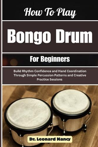 How To Play Bongo Drum For Beginners: Build Rhythm Confidence and Hand Coordination Through Simple Percussion Patterns and Creative Practice Sessions