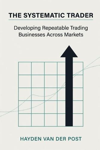 The Systematic Trader: Developing Repeatable Trading Businesses Across Markets