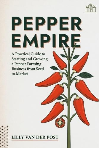 Pepper Empire: A Practical Guide to Starting and Growing a Pepper Farming Business from Seed to Market