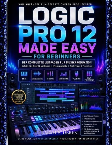 Logic Pro 12 - Leicht Gemacht Für Anfänger: Vollständiger Leitfaden zur Musikproduktions-Meisterschaft mit Schritt-für-Schritt-Lektionen zu MIDI, Audiobearbeitung, Beats und dem Erstellen von souveränen, hochwertigen Tracks