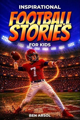 Inspirational Football Stories for Kids: 15 Inspiring True Football Stories for Young Readers with Lessons in Courage, Perseverance, and Never Giving Up