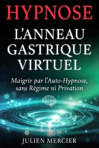 L'ANNEAU GASTRIQUE VIRTUEL Maigrir par l'auto-hypnose, sans régime ni privation: La méthode d'auto-hypnose pour manger moins sans régime, retrouver la satiété et reprendre le contrôle de ta faim