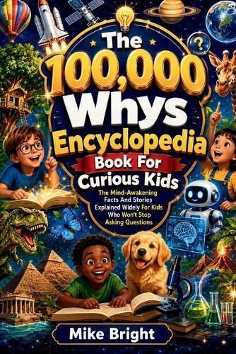 The 100,000 Whys Encyclopedia Book For Curious Kids: The Mind-Awakening Facts And Stories Explained Widely For Kids Who Won't Stop Asking Questions