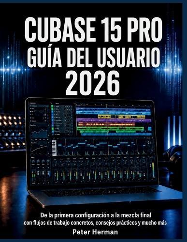 Cubase 15 Pro Guía del Usuario 2026: De la primera configuración a la mezcla final con flujos de trabajo concretos, consejos prácticos y mucho más