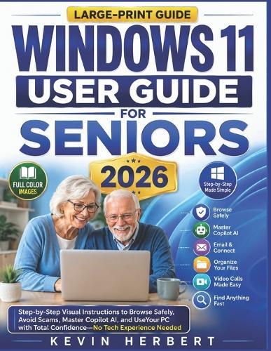 Windows 11 User Guide for Seniors 2026: Step-by-Step Visual Instructions to Browse Safely, Avoid Scams, Master Copilot AI, and Use Your PC with Total Confidence-No Tech Experience Needed