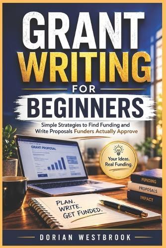 Grant Writing for Beginners: Simple Strategies to Find Funding and Write Proposals Funders Actually Approve