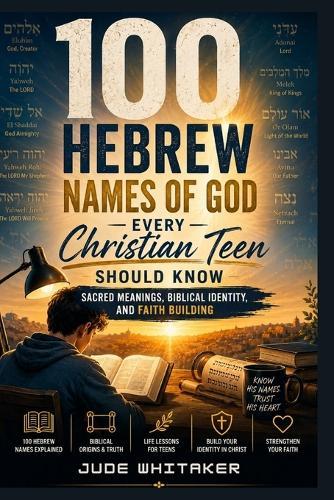 100 Hebrew Names of God Every Christian Teen Should Know: Sacred Meanings, Biblical Identity, and Faith Building