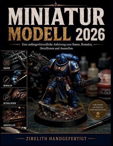 Miniatur Modell: Eine anfängerfreundliche Anleitung zum Bauen, Bemalen, Detaillieren und Ausstellen