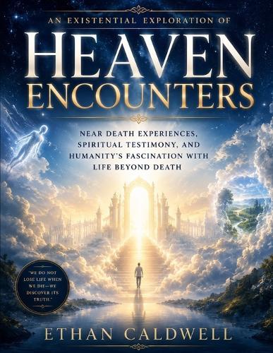 An Existential Exploration of Heaven Encounters: Near Death Experiences, Spiritual Testimony, and Humanity's Fascination with Life Beyond Death