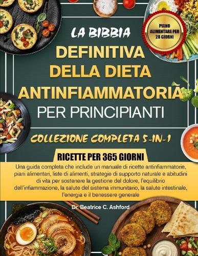 La Bibbia Definitiva Della Dieta Antinfiammatoria Per Principianti - Collezione Completa 5-In-1: Una guida completa che include un manuale di ricette antinfiammatorie, piani alimentari, liste di alimenti, strategie di supporto naturale e abitudini di