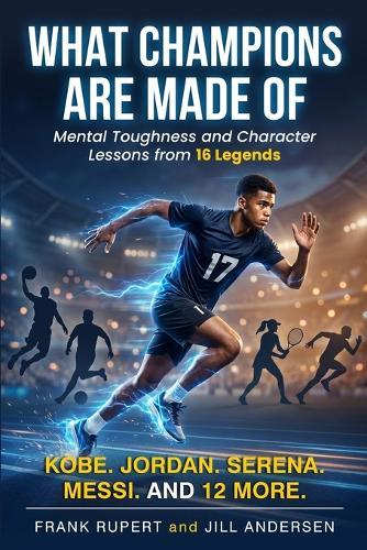 What Champions Are Made Of: Mental Toughness and Character Lessons from 16 Legends