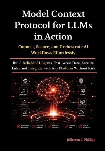 Model Context Protocol for LLMs in Action: Build Reliable AI Agents That Access Data, Execute Tasks, and Integrate with Any Platform Without Risk