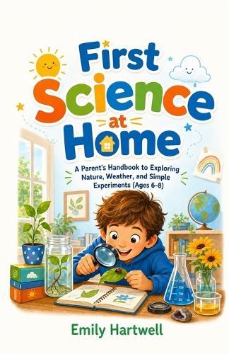 First Science at Home: A Parent's Handbook to Exploring Nature, Weather, and Simple Experiments (Ages 6-8)