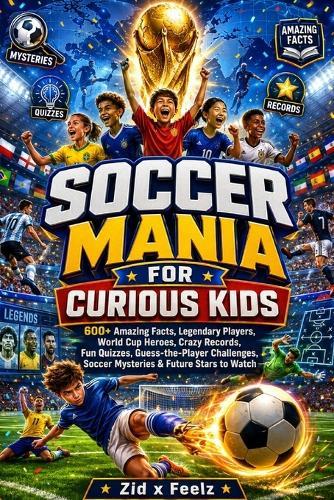 Soccer Mania for Curious Kids: 600+ Amazing Facts, Legendary Players, World Cup Heroes, Crazy Records, Fun Quizzes, Guess-the-Player Challenges, Soccer Mysteries & Future Stars to Watch
