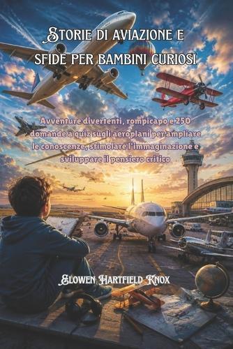 Storie di aviazione e sfide per bambini curiosi: Avventure divertenti, rompicapo e 250 domande a quiz sugli aeroplani per ampliare le conoscenze, stimolare l'immaginazione e sviluppare il pensiero