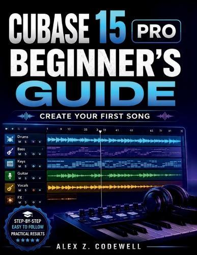 Cubase 15 Pro for Beginners: The Complete Step-by-Step Guide to Music Production, Recording, Mixing, and Creating Your First Song at Home