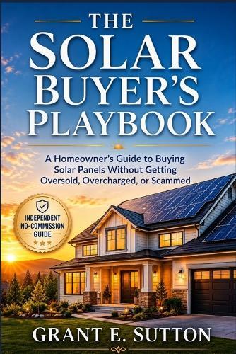 The Solar Buyer's Playbook: A Homeowner's Guide to Buying Solar Panels Without Getting Oversold, Overcharged, or Scammed