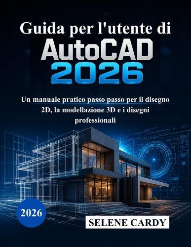 Guida per l'utente di AutoCAD 2026: Un manuale pratico passo passo per il disegno 2D, la modellazione 3D e i disegni professionali