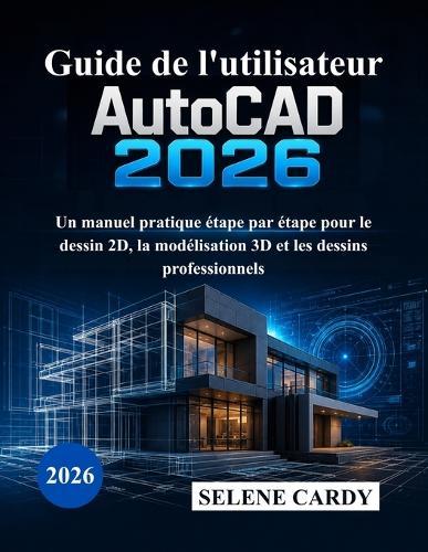 Guide de l'utilisateur d'AutoCAD 2026: Un manuel pratique étape par étape pour le dessin 2D, la modélisation 3D et les dessins professionnels