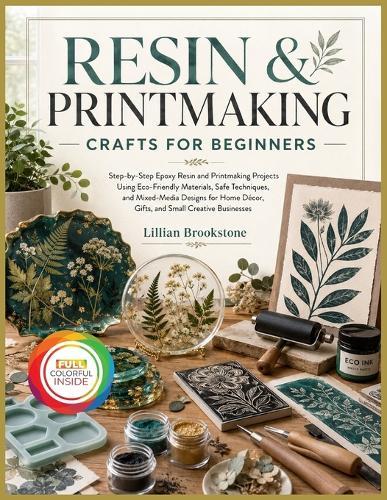 Resin & Printmaking Crafts for Beginners: Step-by-Step Epoxy Resin and Printmaking Projects Using Eco-Friendly Materials, Safe Techniques, and Mixed-Media Designs for Home Décor, Gifts, and Small Creative Businesses