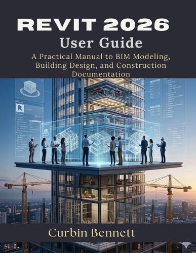 Revit 2026 User Guide: A Practical Manual to BIM Modeling, Building Design, and Construction Documentation