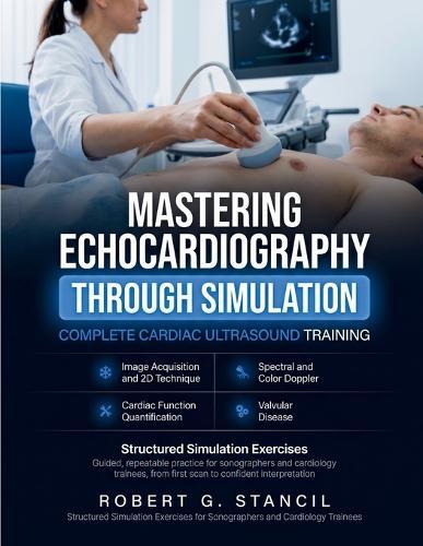 Mastering Echocardiography Through Simulation: Complete Cardiac Ultrasound Training in Image Acquisition, 2D and Doppler Techniques, Cardiac Function, and Valvular Disease with Structured Simulation Exercises for Sonographers and Cardiology Trainees