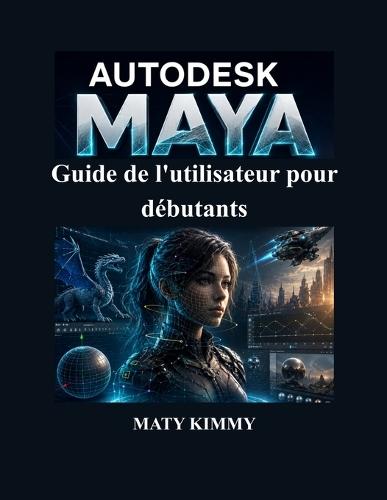 Autodesk Maya Guide de l'utilisateur pour débutants: Manuel pratique étape par étape pour la modélisation 3D, l'animation, le rigging, le rendu et les effets visuels