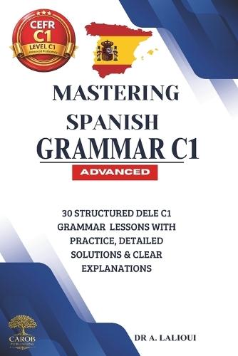 Mastering Spanish Grammar C1: 30 Structured DELE C1 Grammar Lessons with Practice, Detailed Solutions & Clear Explanations