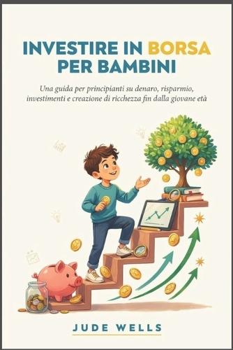 Investire in Borsa Per Bambini: Una guida per principianti su denaro, risparmio, investimenti e creazione di ricchezza fin dalla giovane età